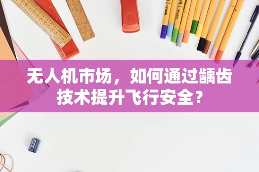 无人机市场，如何通过龋齿技术提升飞行安全？