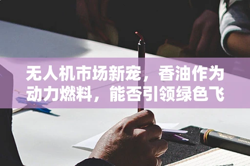 无人机市场新宠，香油作为动力燃料，能否引领绿色飞行潮流？