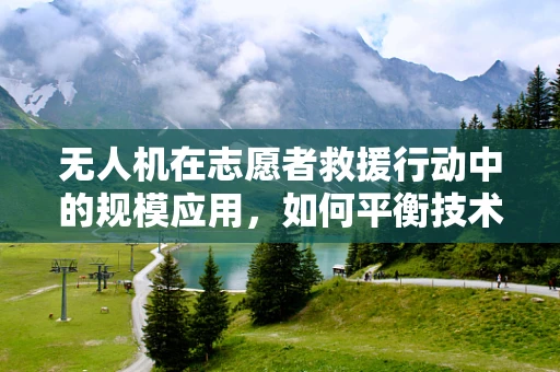 无人机在志愿者救援行动中的规模应用，如何平衡技术与人力的协同？