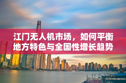 江门无人机市场，如何平衡地方特色与全国性增长趋势？