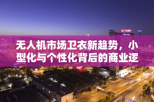 无人机市场卫衣新趋势，小型化与个性化背后的商业逻辑