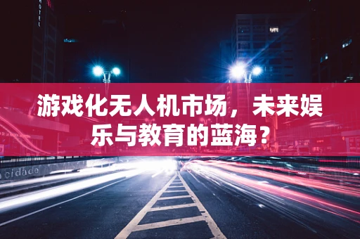 游戏化无人机市场，未来娱乐与教育的蓝海？