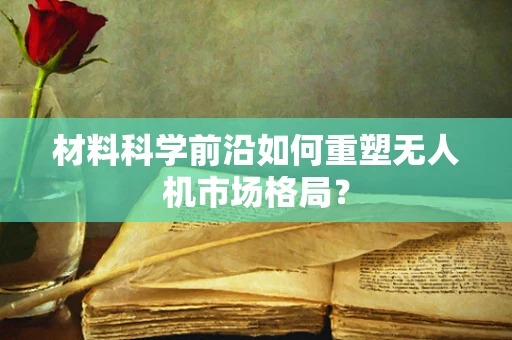 材料科学前沿如何重塑无人机市场格局？