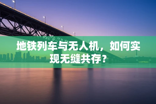 地铁列车与无人机，如何实现无缝共存？