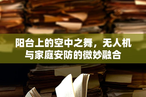 阳台上的空中之舞，无人机与家庭安防的微妙融合