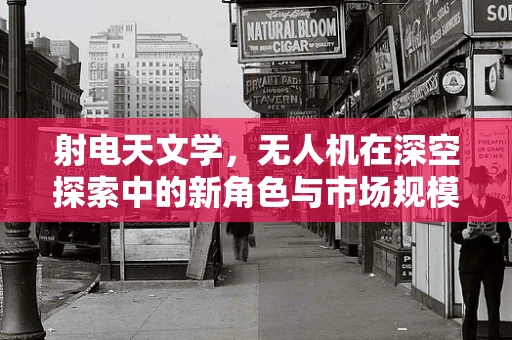 射电天文学，无人机在深空探索中的新角色与市场规模展望？