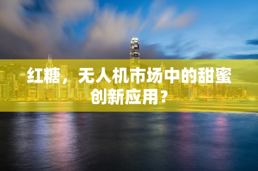 红糖，无人机市场中的甜蜜创新应用？
