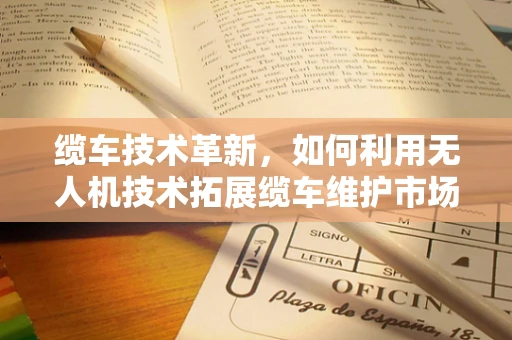缆车技术革新，如何利用无人机技术拓展缆车维护市场？