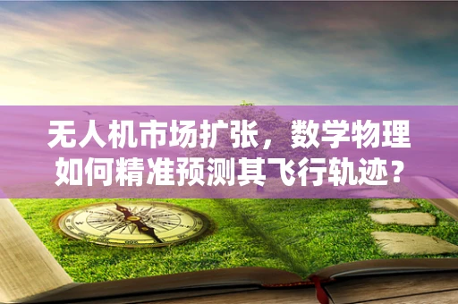 无人机市场扩张，数学物理如何精准预测其飞行轨迹？