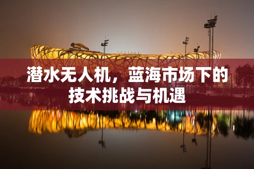 潜水无人机，蓝海市场下的技术挑战与机遇