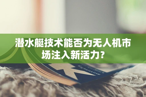 潜水艇技术能否为无人机市场注入新活力？