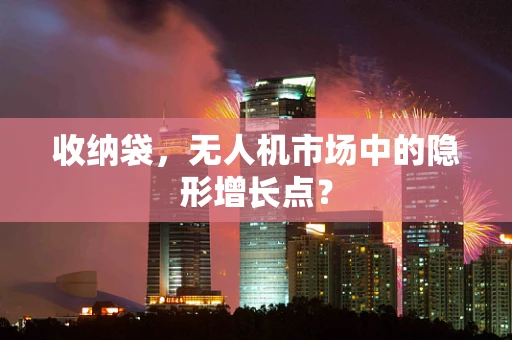 收纳袋，无人机市场中的隐形增长点？