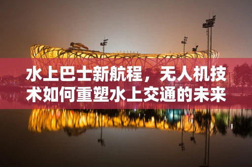 水上巴士新航程，无人机技术如何重塑水上交通的未来？