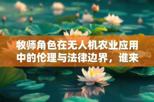 牧师角色在无人机农业应用中的伦理与法律边界，谁来监管？