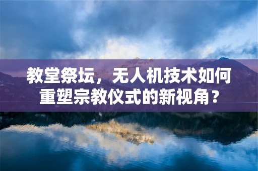 教堂祭坛，无人机技术如何重塑宗教仪式的新视角？