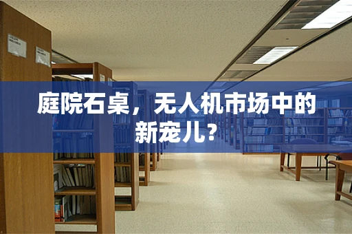 庭院石桌，无人机市场中的新宠儿？