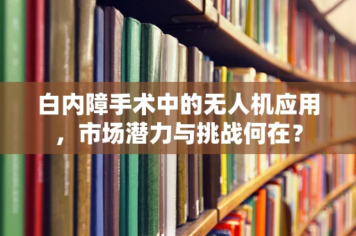 白内障手术中的无人机应用，市场潜力与挑战何在？