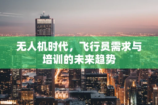 无人机时代，飞行员需求与培训的未来趋势