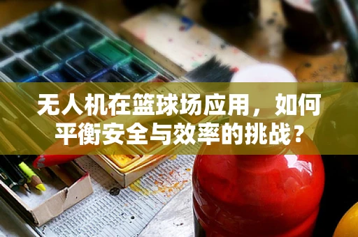 无人机在篮球场应用，如何平衡安全与效率的挑战？