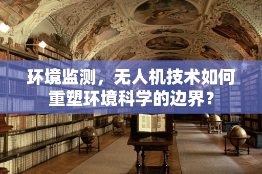 环境监测，无人机技术如何重塑环境科学的边界？