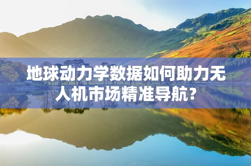 地球动力学数据如何助力无人机市场精准导航？