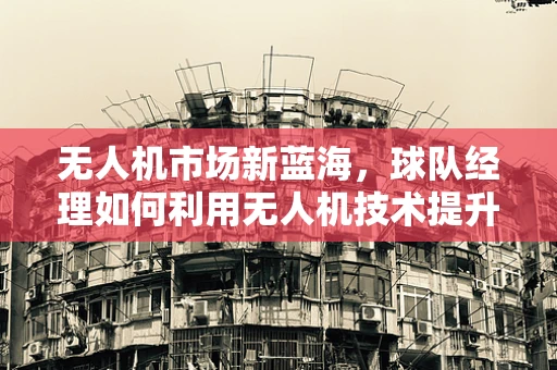 无人机市场新蓝海，球队经理如何利用无人机技术提升训练效率？