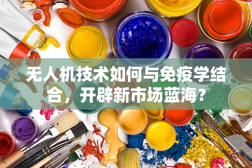 无人机技术如何与免疫学结合，开辟新市场蓝海？