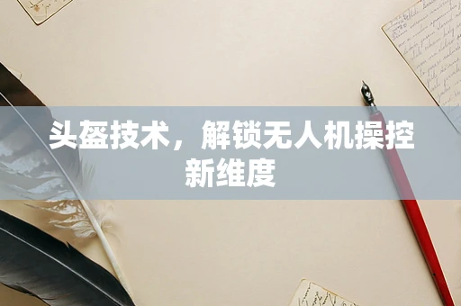 头盔技术，解锁无人机操控新维度