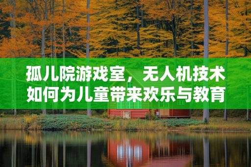 孤儿院游戏室，无人机技术如何为儿童带来欢乐与教育？