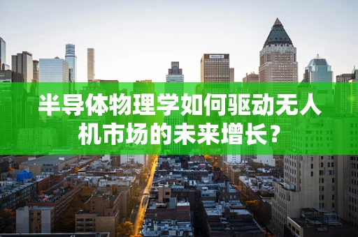 半导体物理学如何驱动无人机市场的未来增长？