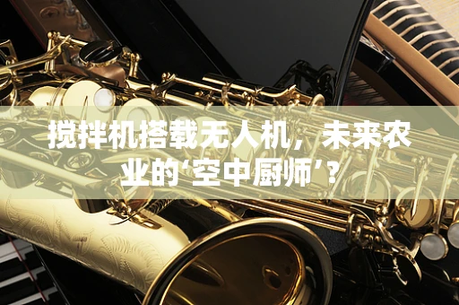 搅拌机搭载无人机，未来农业的‘空中厨师’？