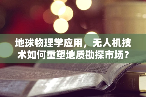 地球物理学应用，无人机技术如何重塑地质勘探市场？