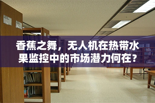 香蕉之舞，无人机在热带水果监控中的市场潜力何在？