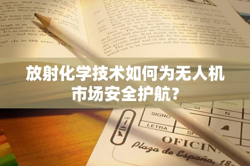 放射化学技术如何为无人机市场安全护航？