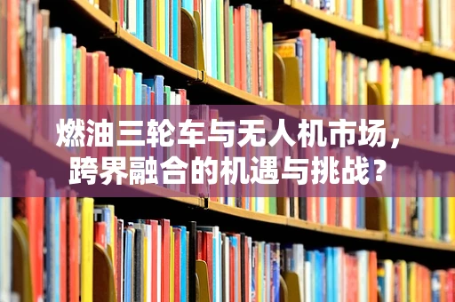 燃油三轮车与无人机市场，跨界融合的机遇与挑战？