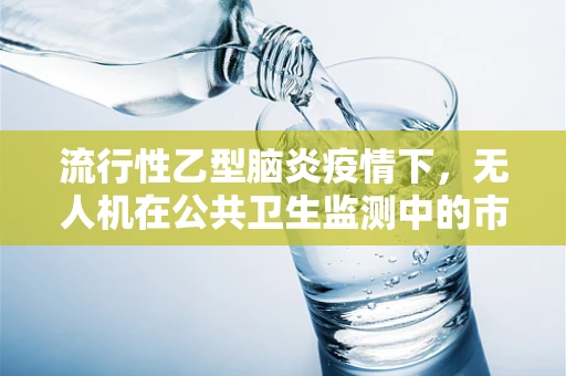 流行性乙型脑炎疫情下，无人机在公共卫生监测中的市场潜力与挑战？