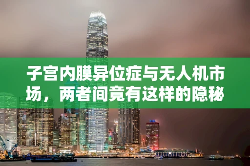 子宫内膜异位症与无人机市场，两者间竟有这样的隐秘联系？