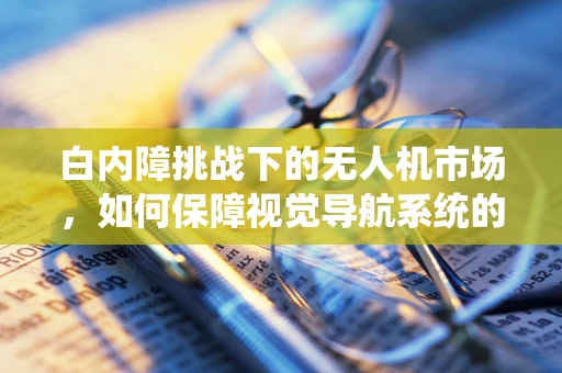 白内障挑战下的无人机市场，如何保障视觉导航系统的精准与安全？