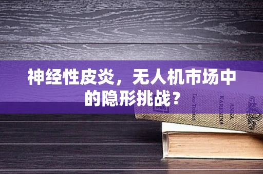 神经性皮炎，无人机市场中的隐形挑战？
