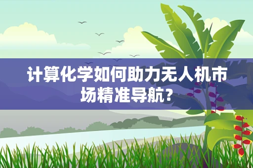 计算化学如何助力无人机市场精准导航？