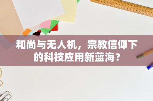 和尚与无人机，宗教信仰下的科技应用新蓝海？