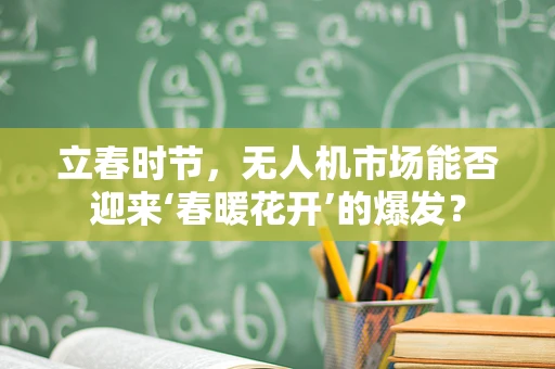 立春时节，无人机市场能否迎来‘春暖花开’的爆发？