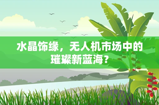 水晶饰缘，无人机市场中的璀璨新蓝海？