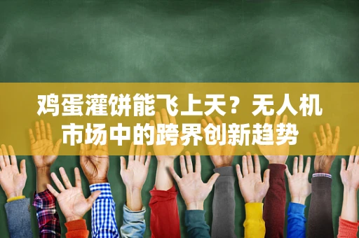 鸡蛋灌饼能飞上天？无人机市场中的跨界创新趋势