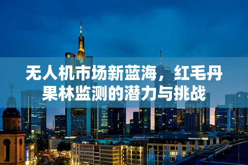 无人机市场新蓝海，红毛丹果林监测的潜力与挑战