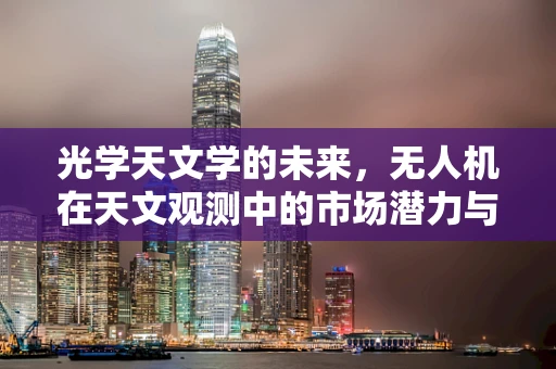 光学天文学的未来，无人机在天文观测中的市场潜力与挑战