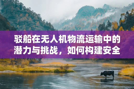 驳船在无人机物流运输中的潜力与挑战，如何构建安全高效的驳船无人机系统？