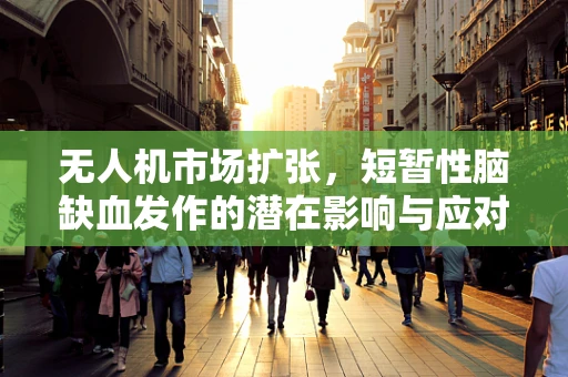 无人机市场扩张，短暂性脑缺血发作的潜在影响与应对策略？