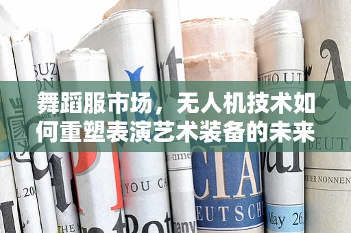 舞蹈服市场，无人机技术如何重塑表演艺术装备的未来？
