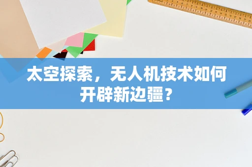 太空探索，无人机技术如何开辟新边疆？